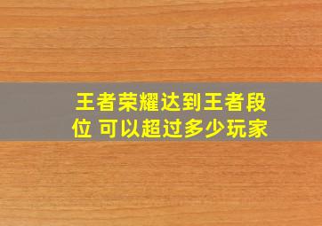 王者荣耀达到王者段位 可以超过多少玩家